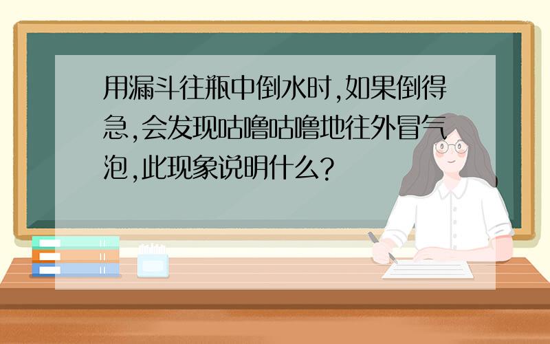 用漏斗往瓶中倒水时,如果倒得急,会发现咕噜咕噜地往外冒气泡,此现象说明什么?