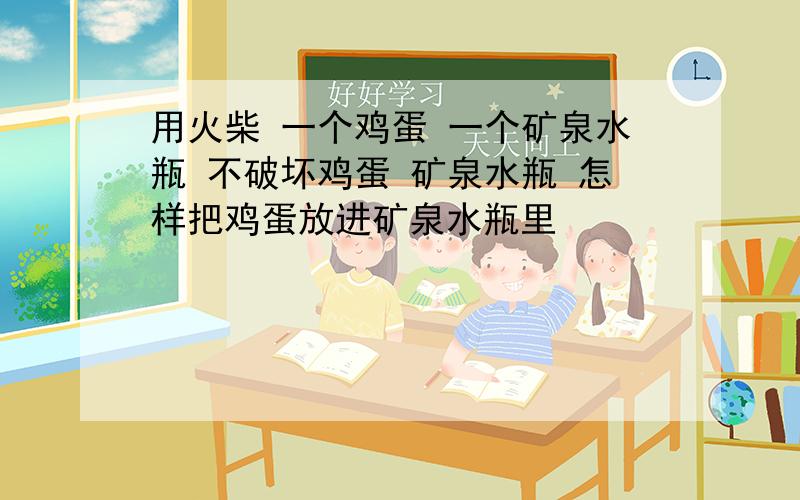 用火柴 一个鸡蛋 一个矿泉水瓶 不破坏鸡蛋 矿泉水瓶 怎样把鸡蛋放进矿泉水瓶里