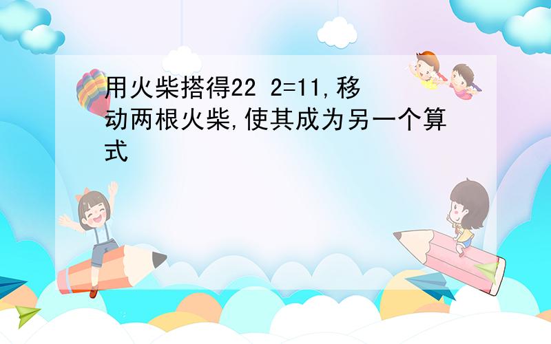 用火柴搭得22 2=11,移动两根火柴,使其成为另一个算式