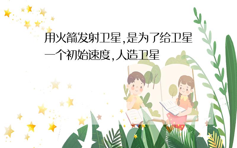 用火箭发射卫星,是为了给卫星一个初始速度,人造卫星