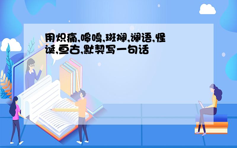 用炽痛,嗥鸣,斑斓,谰语,怪诞,亘古,默契写一句话