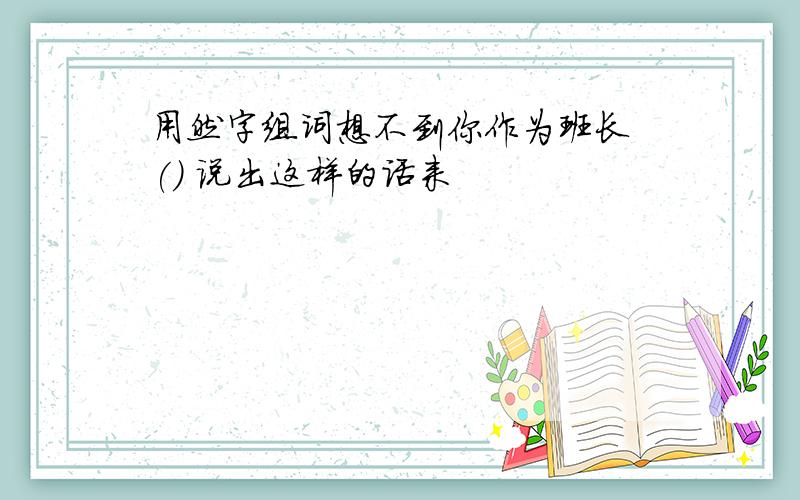 用然字组词想不到你作为班长 () 说出这样的话来