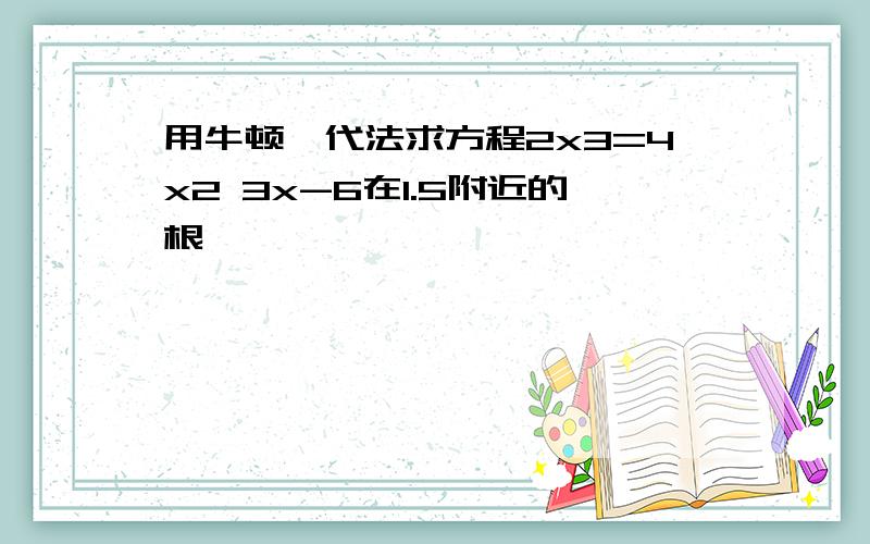 用牛顿迭代法求方程2x3=4x2 3x-6在1.5附近的根