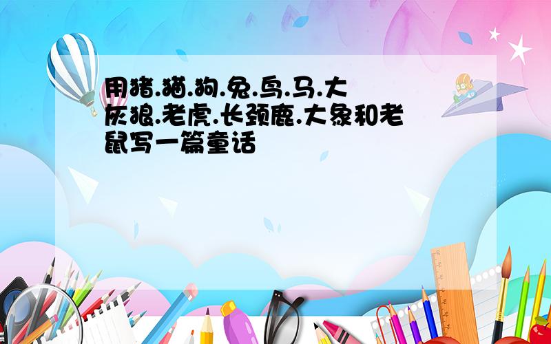 用猪.猫.狗.兔.鸟.马.大灰狼.老虎.长颈鹿.大象和老鼠写一篇童话