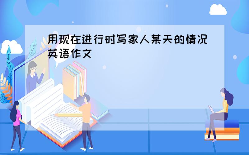 用现在进行时写家人某天的情况英语作文