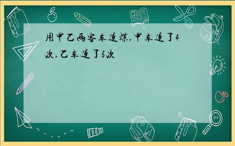 用甲乙两客车运煤,甲车运了4次,乙车运了5次