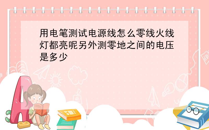 用电笔测试电源线怎么零线火线灯都亮呢另外测零地之间的电压是多少