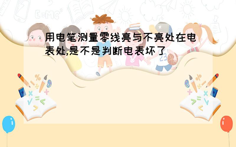 用电笔测量零线亮与不亮处在电表处,是不是判断电表坏了