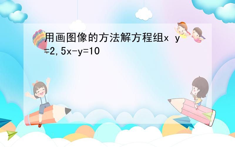 用画图像的方法解方程组x y=2,5x-y=10