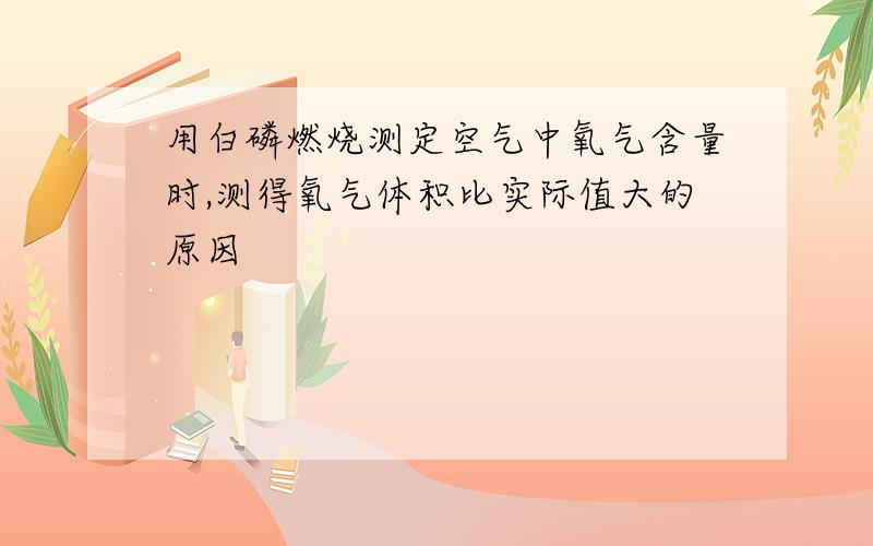 用白磷燃烧测定空气中氧气含量时,测得氧气体积比实际值大的原因