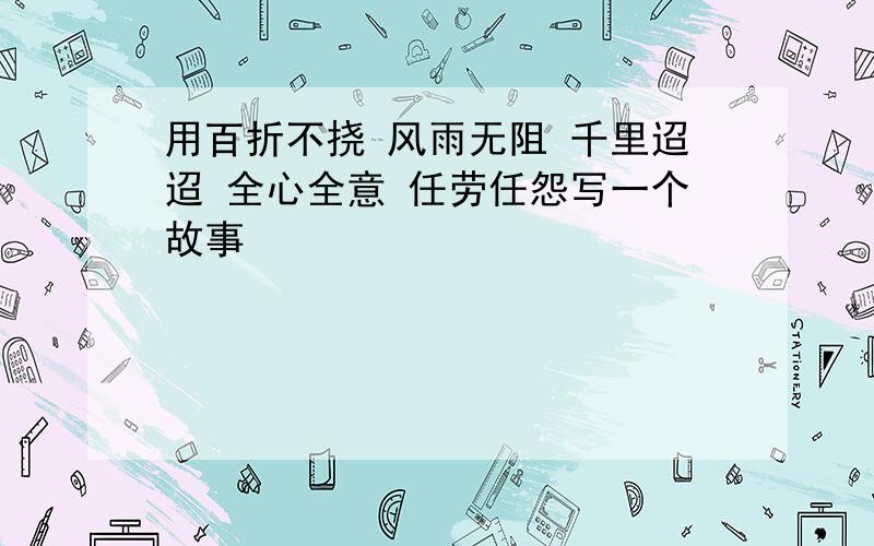 用百折不挠 风雨无阻 千里迢迢 全心全意 任劳任怨写一个故事