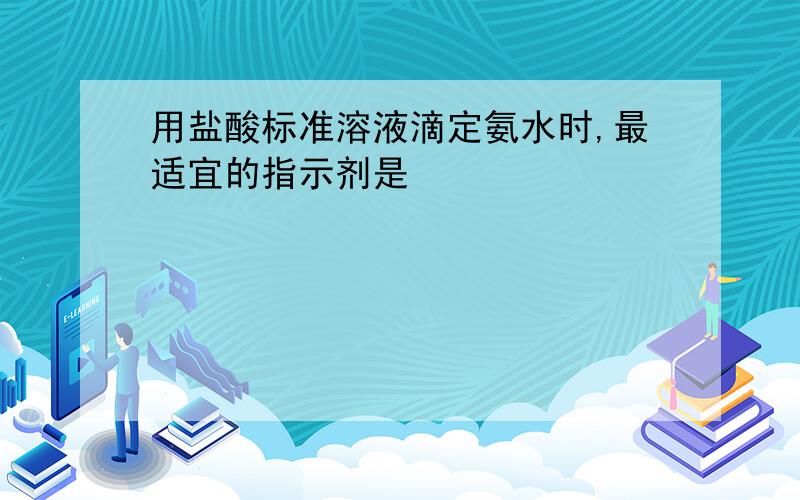 用盐酸标准溶液滴定氨水时,最适宜的指示剂是