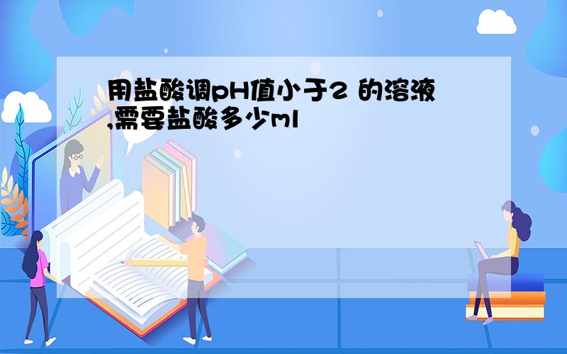 用盐酸调pH值小于2 的溶液,需要盐酸多少ml