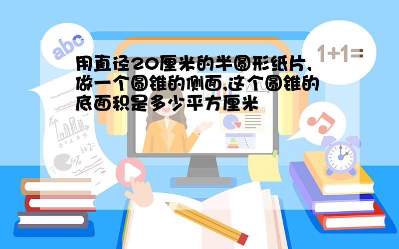 用直径20厘米的半圆形纸片,做一个圆锥的侧面,这个圆锥的底面积是多少平方厘米