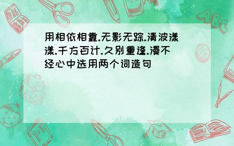 用相依相靠.无影无踪.清波漾漾.千方百计.久别重逢.漫不经心中选用两个词造句