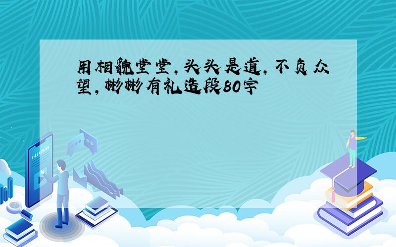 用相貌堂堂,头头是道,不负众望,彬彬有礼造段80字