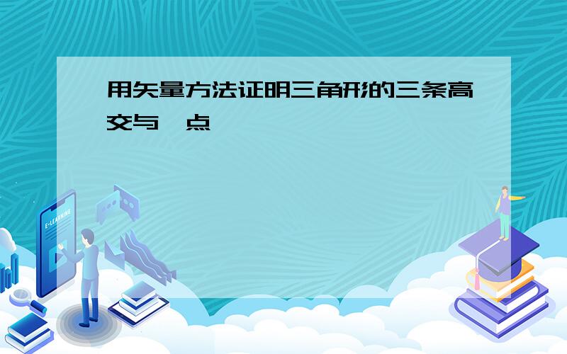 用矢量方法证明三角形的三条高交与一点