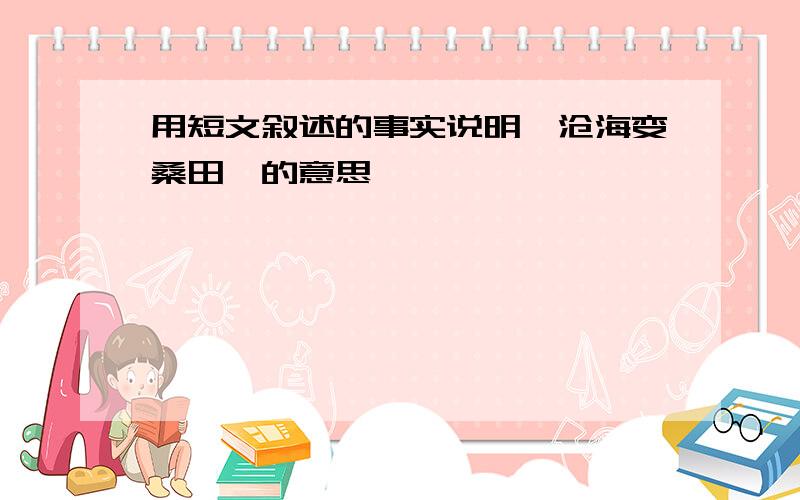 用短文叙述的事实说明"沧海变桑田"的意思