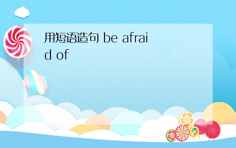 用短语造句 be afraid of