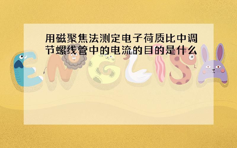 用磁聚焦法测定电子荷质比中调节螺线管中的电流的目的是什么