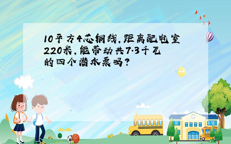 10平方4芯铜线,距离配电室220米,能带动共7.3千瓦的四个潜水泵吗?