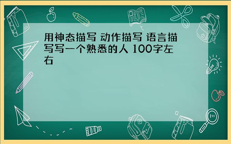 用神态描写 动作描写 语言描写写一个熟悉的人 100字左右