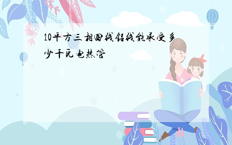 10平方三相四线铝线能承受多少千瓦电热管