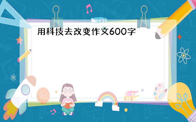 用科技去改变作文600字