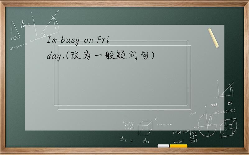 Im busy on Friday.(改为一般疑问句)