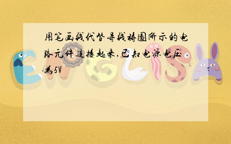 用笔画线代替导线将图所示的电路元件连接起来,已知电源电压为5V