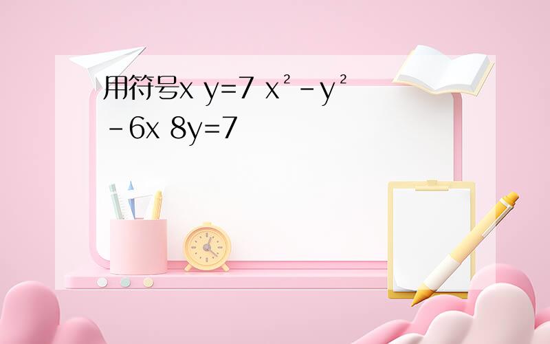 用符号x y=7 x²-y²-6x 8y=7