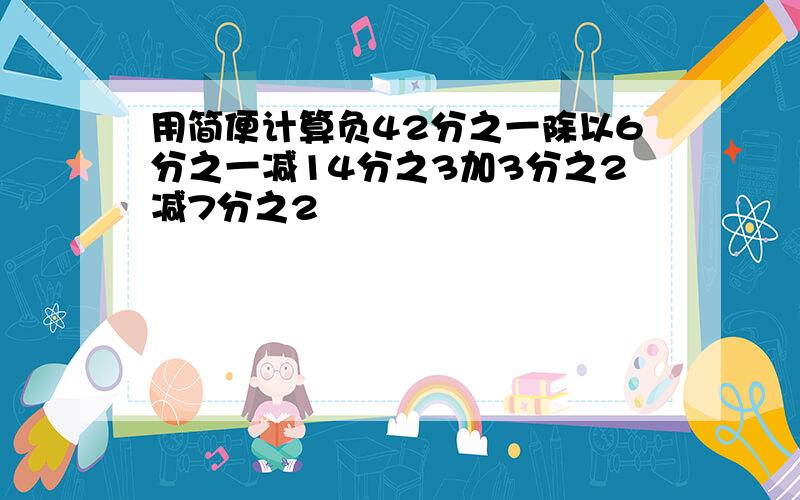 用简便计算负42分之一除以6分之一减14分之3加3分之2减7分之2