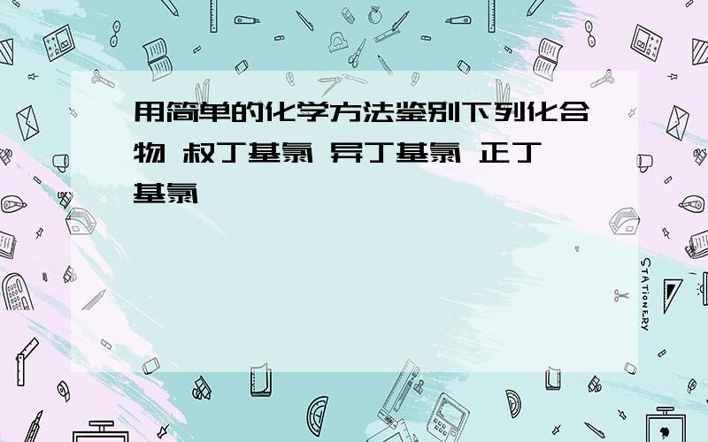 用简单的化学方法鉴别下列化合物 叔丁基氯 异丁基氯 正丁基氯