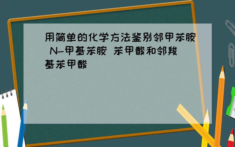 用简单的化学方法鉴别邻甲苯胺 N-甲基苯胺 苯甲酸和邻羧基苯甲酸