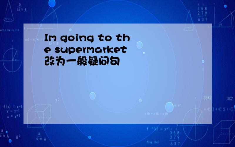 Im going to the supermarket 改为一般疑问句