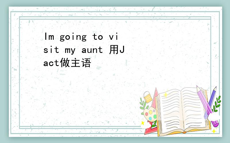 Im going to visit my aunt 用Jact做主语