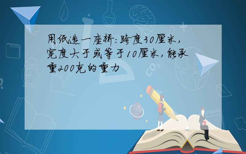 用纸造一座桥:跨度30厘米,宽度大于或等于10厘米,能承重200克的重力