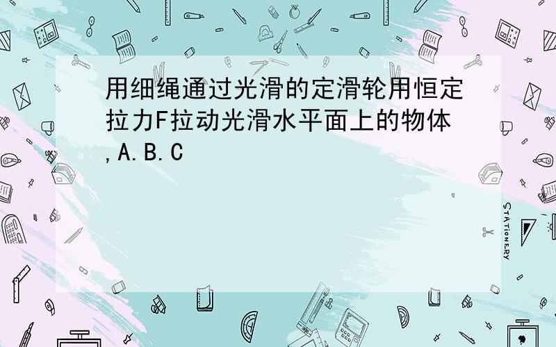 用细绳通过光滑的定滑轮用恒定拉力F拉动光滑水平面上的物体,A.B.C