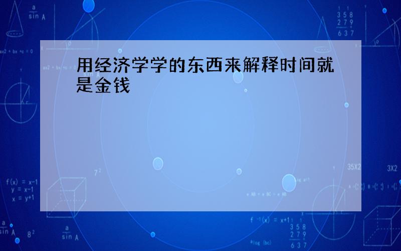 用经济学学的东西来解释时间就是金钱