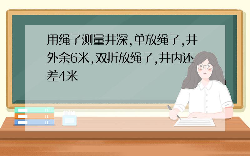 用绳子测量井深,单放绳子,井外余6米,双折放绳子,井内还差4米