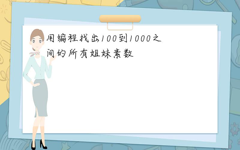 用编程找出100到1000之间的所有姐妹素数