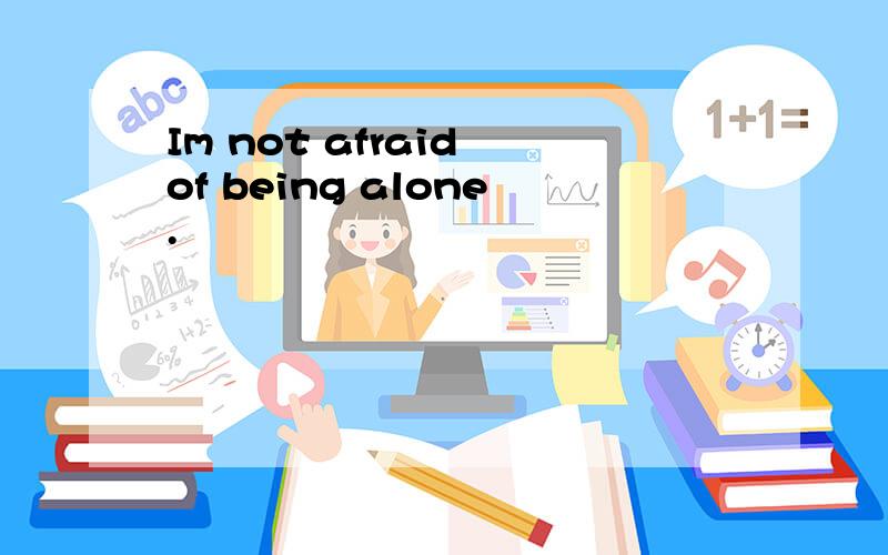 Im not afraid of being alone.