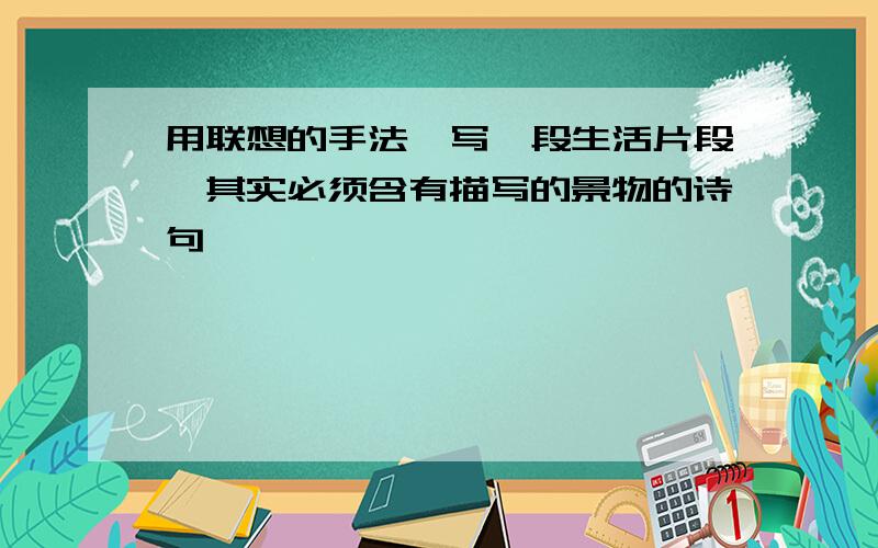 用联想的手法,写一段生活片段,其实必须含有描写的景物的诗句