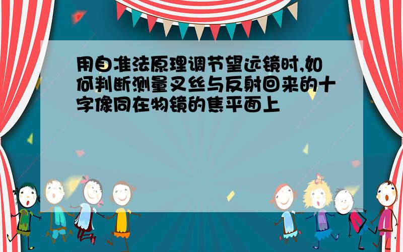 用自准法原理调节望远镜时,如何判断测量叉丝与反射回来的十字像同在物镜的焦平面上