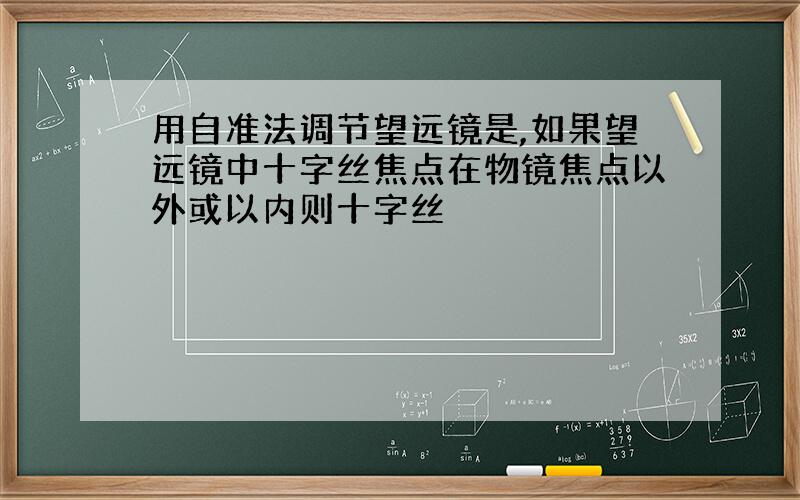 用自准法调节望远镜是,如果望远镜中十字丝焦点在物镜焦点以外或以内则十字丝