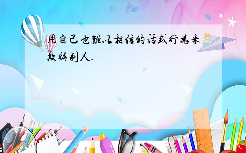 用自己也难以相信的话或行为来欺骗别人.