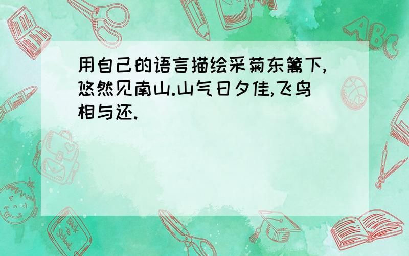 用自己的语言描绘采菊东篱下,悠然见南山.山气日夕佳,飞鸟相与还.