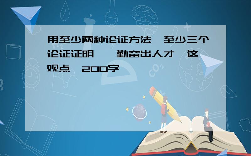 用至少两种论证方法,至少三个论证证明,"勤奋出人才"这一观点,200字