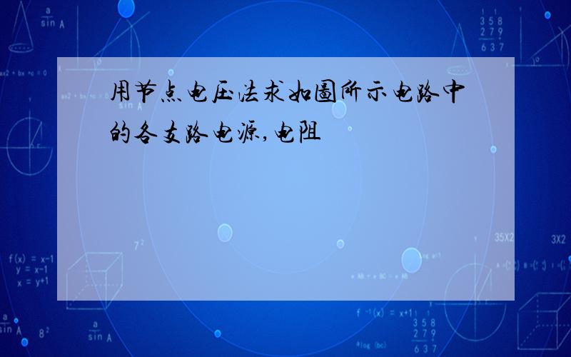 用节点电压法求如图所示电路中的各支路电源,电阻