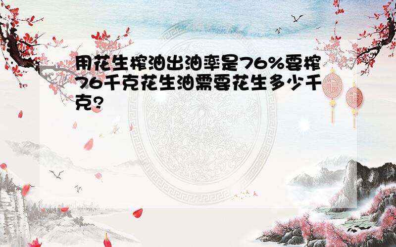 用花生榨油出油率是76%要榨76千克花生油需要花生多少千克?